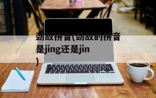 劲敌拼音(劲敌的拼音是jing还是jin)