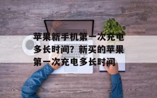 苹果新手机第一次充电多长时间？新买的苹果第一次充电多长时间
