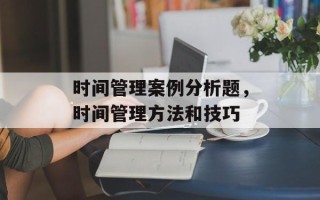 时间管理案例分析题，时间管理方法和技巧