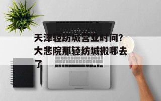天津轻纺城营业时间？大悲院那轻纺城搬哪去了