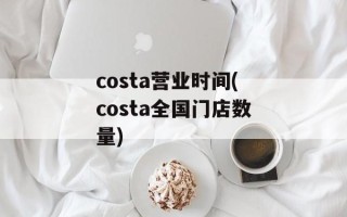 costa营业时间(costa全国门店数量)