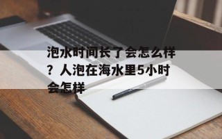 泡水时间长了会怎么样？人泡在海水里5小时会怎样
