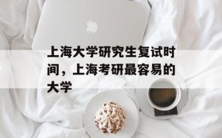 上海大学研究生复试时间，上海考研最容易的大学