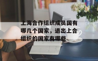 上海合作组织成员国有哪几个国家，退出上合组织的国家有哪些