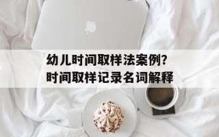幼儿时间取样法案例？时间取样记录名词解释