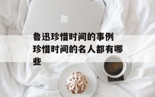鲁迅珍惜时间的事例 珍惜时间的名人都有哪些