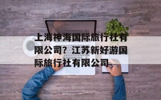 上海神海国际旅行社有限公司？江苏新好游国际旅行社有限公司