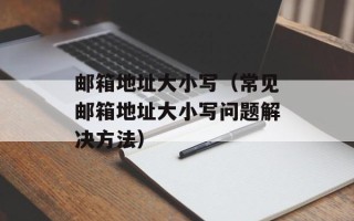 邮箱地址大小写（常见邮箱地址大小写问题解决方法）