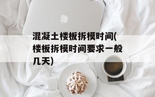 混凝土楼板拆模时间(楼板拆模时间要求一般几天)