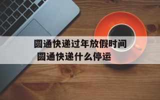 圆通快递过年放假时间 圆通快递什么停运