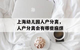 上海幼儿园人户分离，人户分离会有哪些麻烦