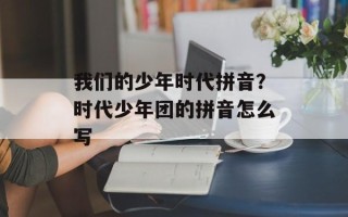 我们的少年时代拼音？时代少年团的拼音怎么写