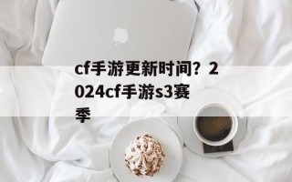 cf手游更新时间？2024cf手游s3赛季
