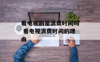 看电视剧是浪费时间吗 看电视浪费时间的理由