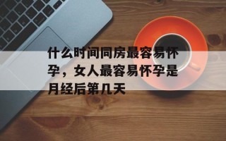 什么时间同房最容易怀孕，女人最容易怀孕是月经后第几天