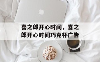 喜之郎开心时间，喜之郎开心时间巧克杯广告
