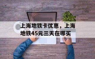 上海地铁卡优惠，上海地铁45元三天在哪买