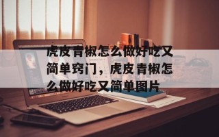 虎皮青椒怎么做好吃又简单窍门，虎皮青椒怎么做好吃又简单图片