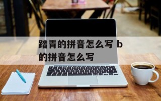 踏青的拼音怎么写 b的拼音怎么写