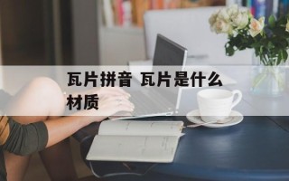 瓦片拼音 瓦片是什么材质