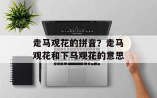 走马观花的拼音？走马观花和下马观花的意思