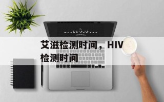 艾滋检测时间，HIV检测时间
