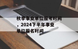 秋季事业单位报考时间，2024下半年事业单位报名时间