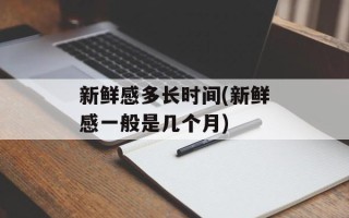 新鲜感多长时间(新鲜感一般是几个月)