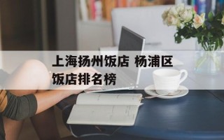 上海扬州饭店 杨浦区饭店排名榜
