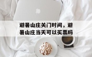 避暑山庄关门时间，避暑山庄当天可以买票吗