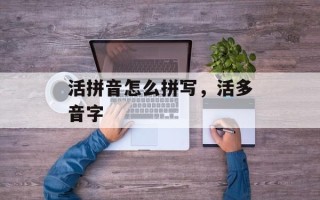 活拼音怎么拼写，活多音字