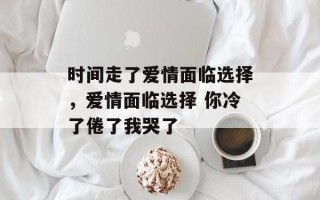 时间走了爱情面临选择，爱情面临选择 你冷了倦了我哭了
