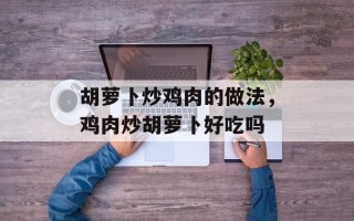 胡萝卜炒鸡肉的做法，鸡肉炒胡萝卜好吃吗