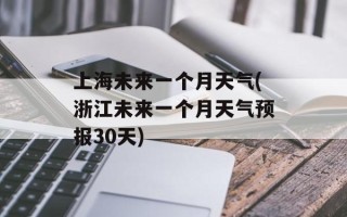 上海未来一个月天气(浙江未来一个月天气预报30天)