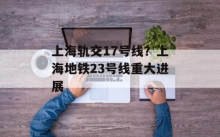 上海轨交17号线？上海地铁23号线重大进展