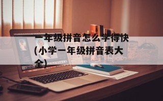 一年级拼音怎么学得快(小学一年级拼音表大全)