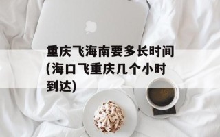 重庆飞海南要多长时间(海口飞重庆几个小时到达)