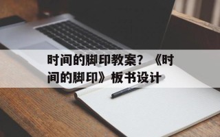 时间的脚印教案？《时间的脚印》板书设计
