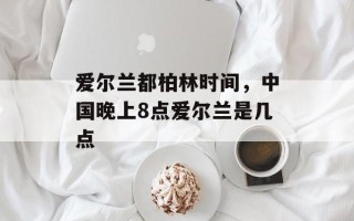 爱尔兰都柏林时间，中国晚上8点爱尔兰是几点