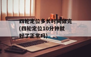 四轮定位多长时间做完(四轮定位10分钟就好了正常吗)