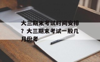 大三期末考试时间安排？大三期末考试一般几月份考