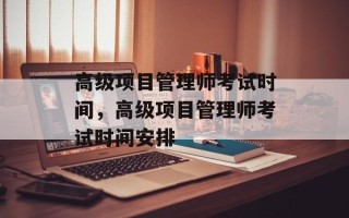 高级项目管理师考试时间，高级项目管理师考试时间安排