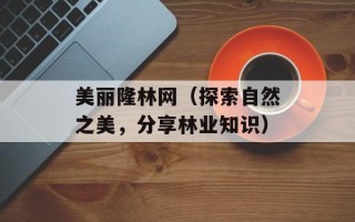 美丽隆林网（探索自然之美，分享林业知识）