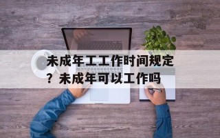 未成年工工作时间规定？未成年可以工作吗