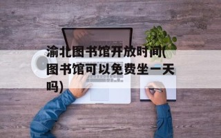 渝北图书馆开放时间(图书馆可以免费坐一天吗)