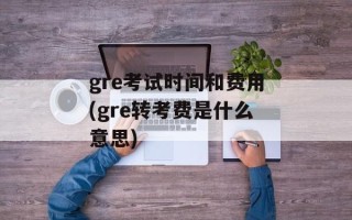 gre考试时间和费用(gre转考费是什么意思)