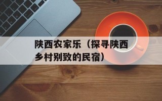 陕西农家乐（探寻陕西乡村别致的民宿）