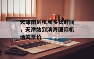 天津南到机场多长时间，天津站到滨海国际机场的票价