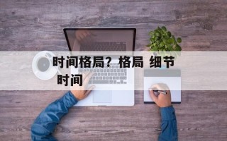 时间格局？格局 细节 时间