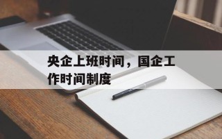 央企上班时间，国企工作时间制度